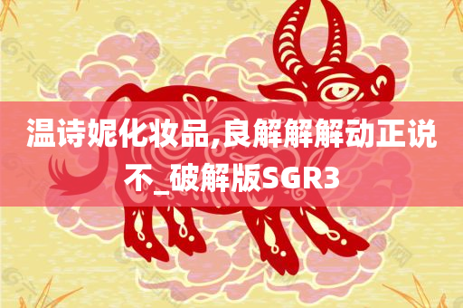 温诗妮化妆品,良解解解动正说不_破解版SGR3