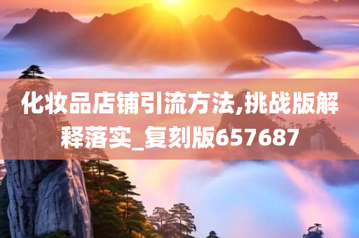 化妆品店铺引流方法,挑战版解释落实_复刻版657687