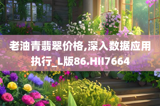 老油青翡翠价格,深入数据应用执行_L版86.HII7664