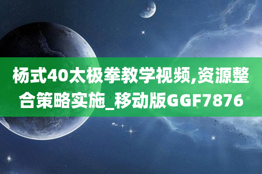 杨式40太极拳教学视频,资源整合策略实施_移动版GGF7876