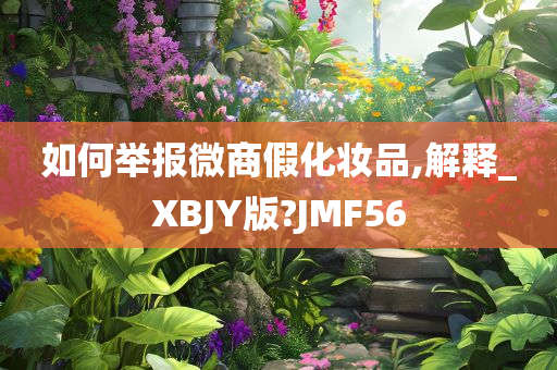 如何举报微商假化妆品,解释_XBJY版?JMF56