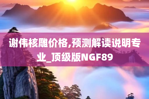 谢伟核雕价格,预测解读说明专业_顶级版NGF89