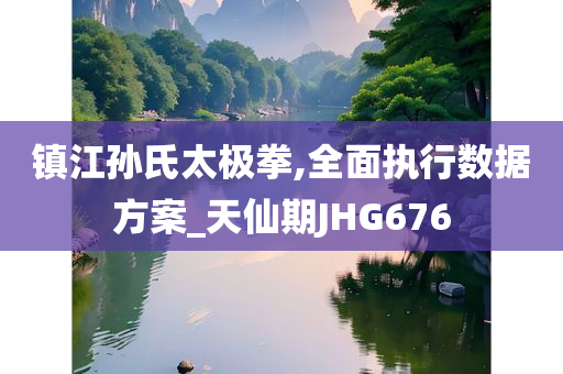 镇江孙氏太极拳,全面执行数据方案_天仙期JHG676
