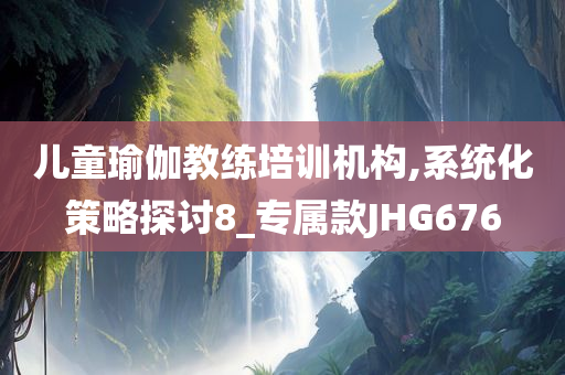 儿童瑜伽教练培训机构,系统化策略探讨8_专属款JHG676