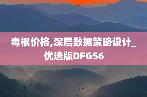 毒根价格,深层数据策略设计_优选版DFG56