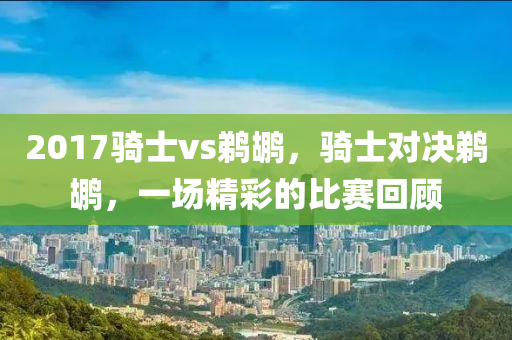 2017骑士vs鹈鹕，骑士对决鹈鹕，一场精彩的比赛回顾