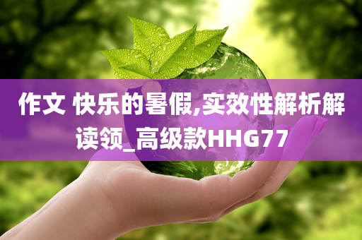 作文 快乐的暑假,实效性解析解读领_高级款HHG77