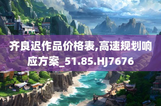 齐良迟作品价格表,高速规划响应方案_51.85.HJ7676
