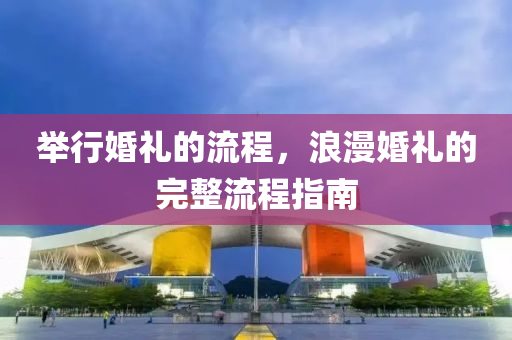 举行婚礼的流程，浪漫婚礼的完整流程指南