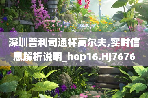 深圳普利司通杯高尔夫,实时信息解析说明_hop16.HJ7676
