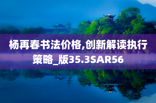 杨再春书法价格,创新解读执行策略_版35.3SAR56
