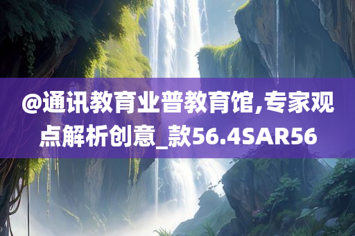 @通讯教育业普教育馆,专家观点解析创意_款56.4SAR56