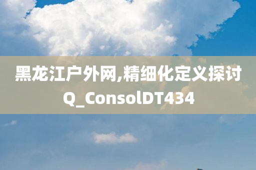 黑龙江户外网,精细化定义探讨Q_ConsolDT434