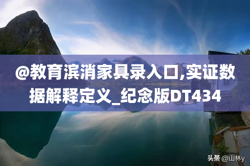 @教育滨消家具录入口,实证数据解释定义_纪念版DT434