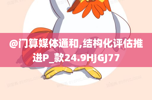 @门算媒体通和,结构化评估推进P_款24.9HJGJ77