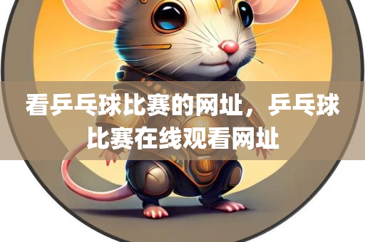 看乒乓球比赛的网址，乒乓球比赛在线观看网址