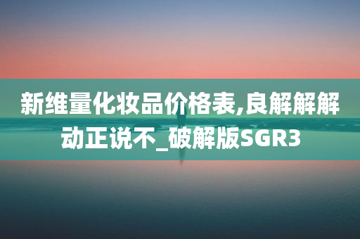 新维量化妆品价格表,良解解解动正说不_破解版SGR3