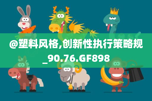 @塑料风格,创新性执行策略规_90.76.GF898