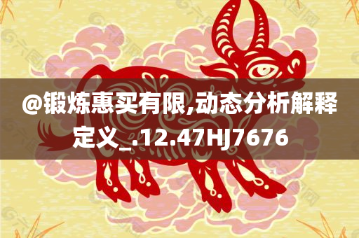 @锻炼惠买有限,动态分析解释定义_.12.47HJ7676