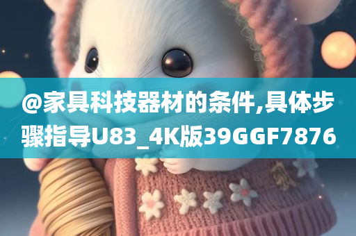 @家具科技器材的条件,具体步骤指导U83_4K版39GGF7876