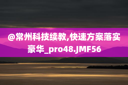 @常州科技续教,快速方案落实豪华_pro48.JMF56