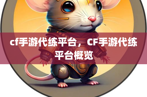 cf手游代练平台，CF手游代练平台概览