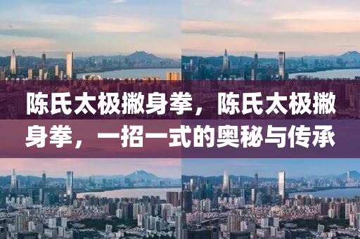 陈氏太极撇身拳，陈氏太极撇身拳，一招一式的奥秘与传承
