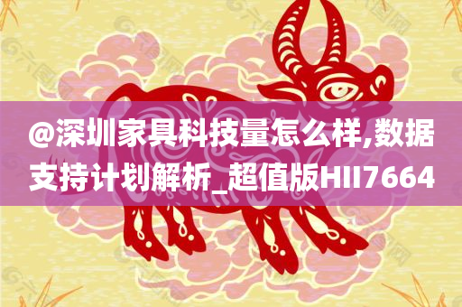 @深圳家具科技量怎么样,数据支持计划解析_超值版HII7664