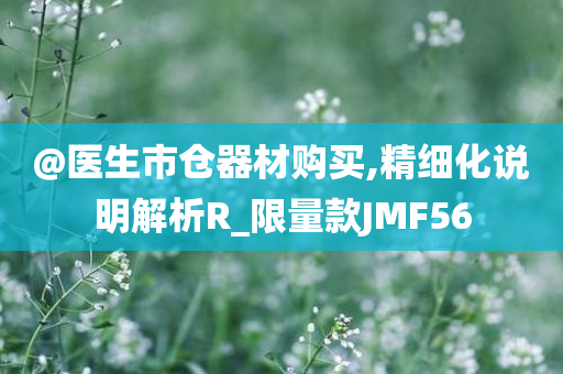 @医生市仓器材购买,精细化说明解析R_限量款JMF56