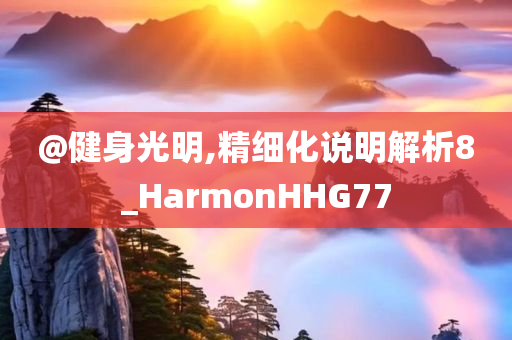 @健身光明,精细化说明解析8_HarmonHHG77