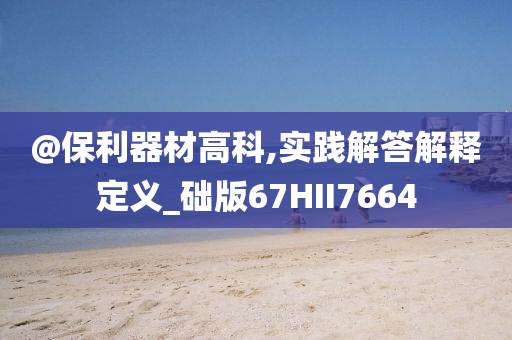 @保利器材高科,实践解答解释定义_础版67HII7664