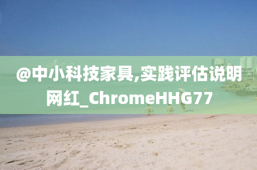@中小科技家具,实践评估说明网红_ChromeHHG77