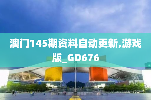 澳门145期资料自动更新,游戏版_GD676