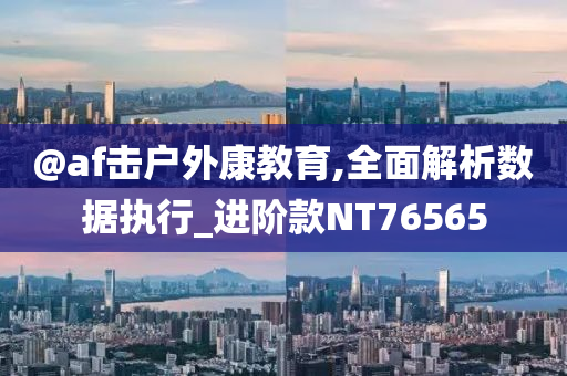 @af击户外康教育,全面解析数据执行_进阶款NT76565