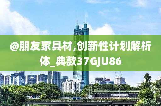 @朋友家具材,创新性计划解析体_典款37GJU86