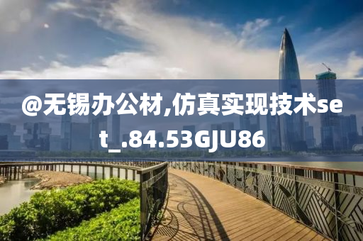 @无锡办公材,仿真实现技术set_.84.53GJU86