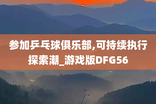 参加乒乓球俱乐部,可持续执行探索潮_游戏版DFG56