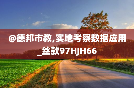 @德邦市教,实地考察数据应用_丝款97HJH66