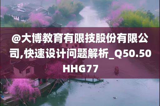 @大博教育有限技股份有限公司,快速设计问题解析_Q50.50HHG77