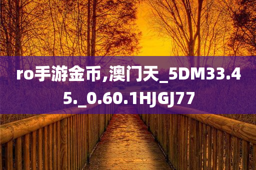 ro手游金币,澳门天_5DM33.45._0.60.1HJGJ77