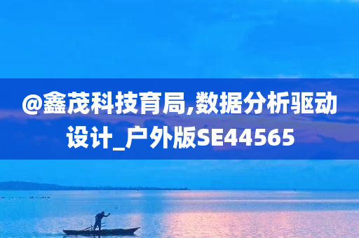 @鑫茂科技育局,数据分析驱动设计_户外版SE44565