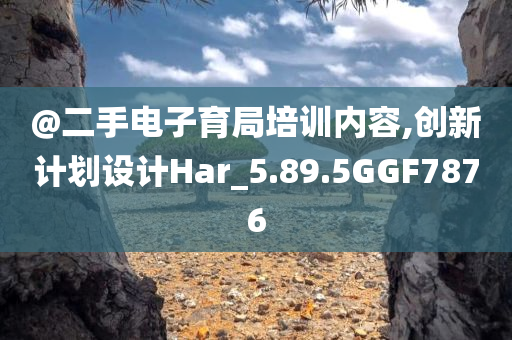 @二手电子育局培训内容,创新计划设计Har_5.89.5GGF7876