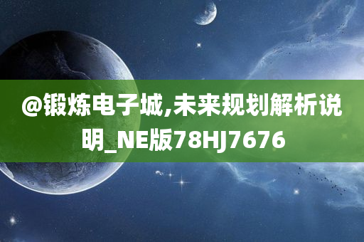 @锻炼电子城,未来规划解析说明_NE版78HJ7676