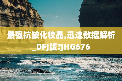 最强抗皱化妆品,迅速数据解析_DFJ版?JHG676