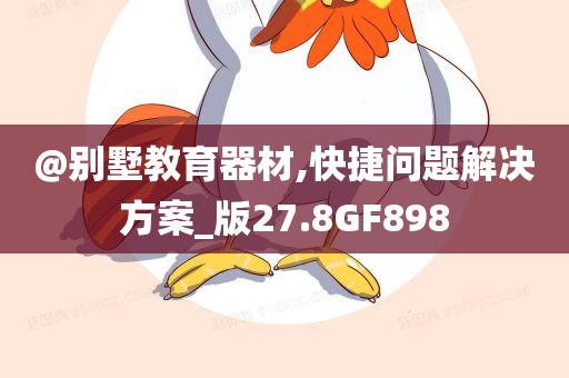 @别墅教育器材,快捷问题解决方案_版27.8GF898