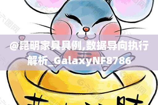 @昆明家具具例,数据导向执行解析_GalaxyNF8786