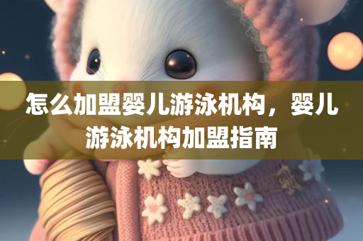 怎么加盟婴儿游泳机构，婴儿游泳机构加盟指南