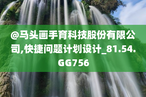 @马头画手育科技股份有限公司,快捷问题计划设计_81.54.GG756
