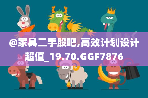 @家具二手股吧,高效计划设计超值_19.70.GGF7876