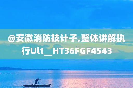 @安徽消防技计子,整体讲解执行Ult__HT36FGF4543